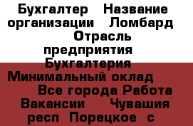 Бухгалтер › Название организации ­ Ломбард №1 › Отрасль предприятия ­ Бухгалтерия › Минимальный оклад ­ 11 000 - Все города Работа » Вакансии   . Чувашия респ.,Порецкое. с.